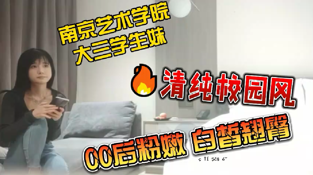 探秘南京艺术大学大三学姐_清纯学院园风到来_00后粉竖白皙翘臀_无套插入