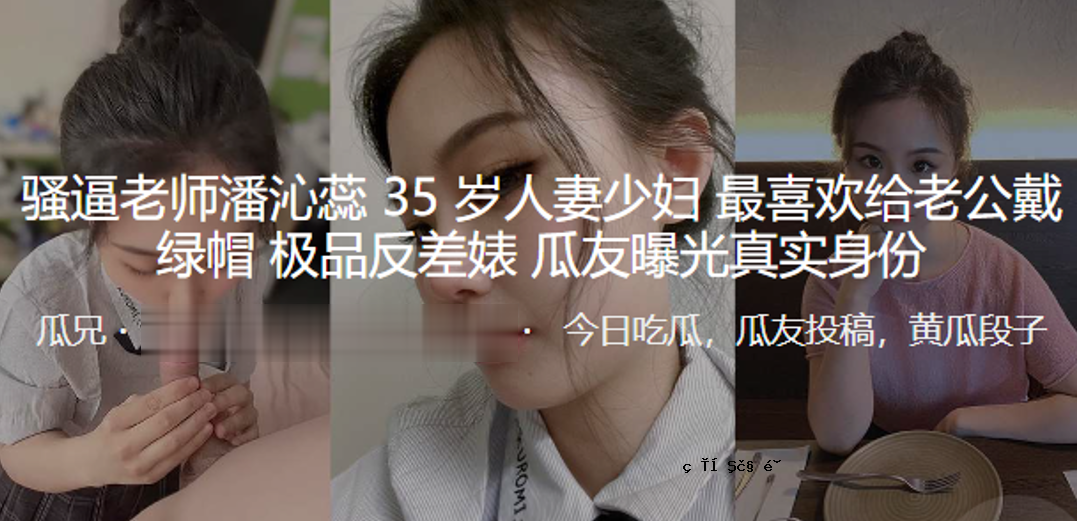 骚逼老夫子潘沁蕊35岁已婚女人少妇最幸福戴绿帽老公_品与真身曝光不一样